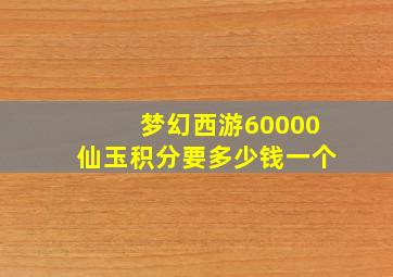 梦幻西游60000仙玉积分要多少钱一个