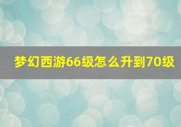 梦幻西游66级怎么升到70级