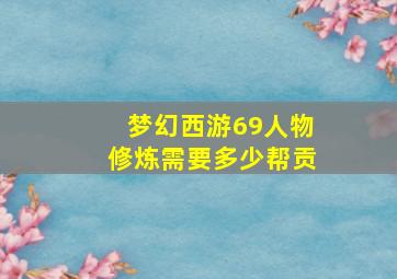 梦幻西游69人物修炼需要多少帮贡