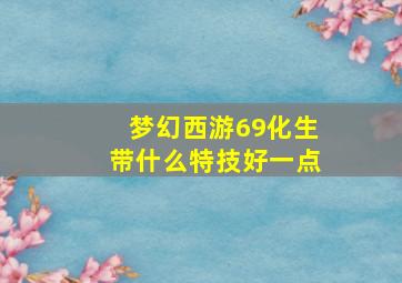 梦幻西游69化生带什么特技好一点