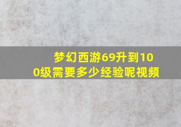 梦幻西游69升到100级需要多少经验呢视频