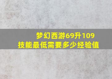 梦幻西游69升109技能最低需要多少经验值