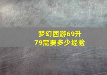 梦幻西游69升79需要多少经验