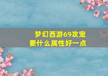 梦幻西游69攻宠要什么属性好一点