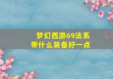 梦幻西游69法系带什么装备好一点