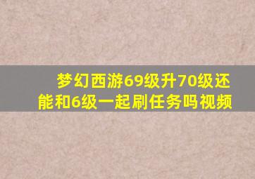 梦幻西游69级升70级还能和6级一起刷任务吗视频