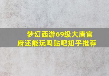 梦幻西游69级大唐官府还能玩吗贴吧知乎推荐