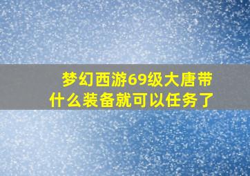 梦幻西游69级大唐带什么装备就可以任务了