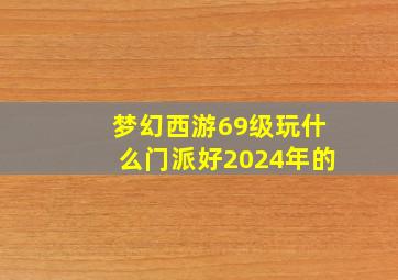 梦幻西游69级玩什么门派好2024年的