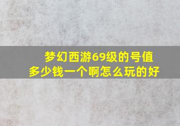 梦幻西游69级的号值多少钱一个啊怎么玩的好