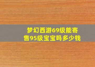 梦幻西游69级能寄售95级宝宝吗多少钱