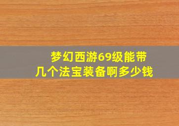 梦幻西游69级能带几个法宝装备啊多少钱