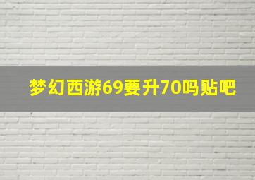 梦幻西游69要升70吗贴吧