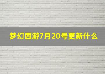 梦幻西游7月20号更新什么