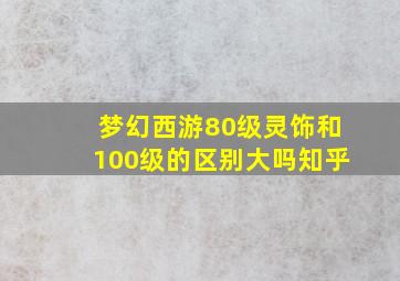 梦幻西游80级灵饰和100级的区别大吗知乎