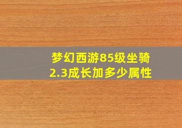 梦幻西游85级坐骑2.3成长加多少属性