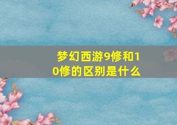 梦幻西游9修和10修的区别是什么