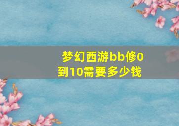 梦幻西游bb修0到10需要多少钱