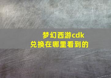 梦幻西游cdk兑换在哪里看到的