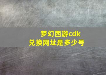 梦幻西游cdk兑换网址是多少号