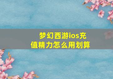 梦幻西游ios充值精力怎么用划算