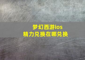 梦幻西游ios精力兑换在哪兑换