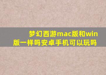 梦幻西游mac版和win版一样吗安卓手机可以玩吗