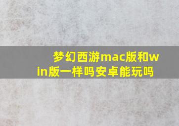 梦幻西游mac版和win版一样吗安卓能玩吗