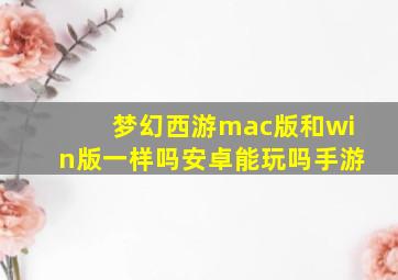 梦幻西游mac版和win版一样吗安卓能玩吗手游