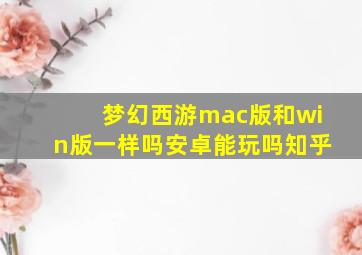 梦幻西游mac版和win版一样吗安卓能玩吗知乎