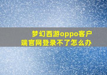 梦幻西游oppo客户端官网登录不了怎么办