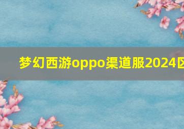 梦幻西游oppo渠道服2024区