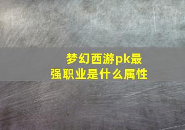 梦幻西游pk最强职业是什么属性