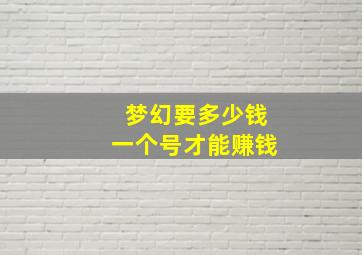 梦幻要多少钱一个号才能赚钱