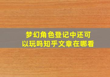 梦幻角色登记中还可以玩吗知乎文章在哪看