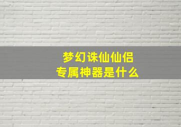 梦幻诛仙仙侣专属神器是什么