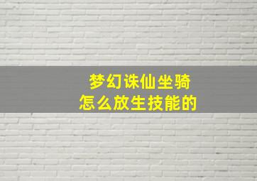 梦幻诛仙坐骑怎么放生技能的