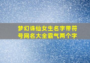 梦幻诛仙女生名字带符号网名大全霸气两个字