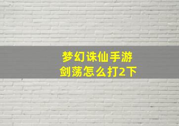 梦幻诛仙手游剑荡怎么打2下