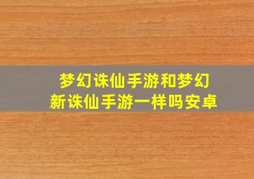 梦幻诛仙手游和梦幻新诛仙手游一样吗安卓