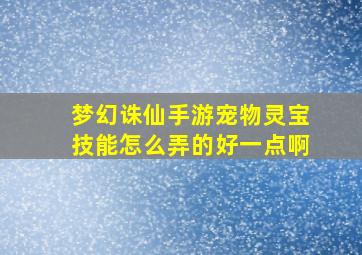 梦幻诛仙手游宠物灵宝技能怎么弄的好一点啊