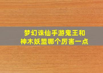 梦幻诛仙手游鬼王和神木妖盟哪个厉害一点