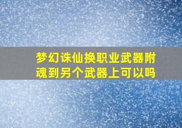 梦幻诛仙换职业武器附魂到另个武器上可以吗