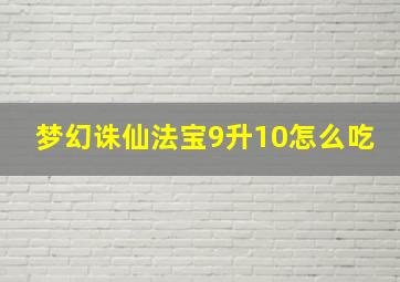 梦幻诛仙法宝9升10怎么吃