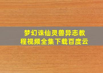 梦幻诛仙灵兽异志教程视频全集下载百度云