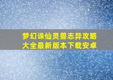 梦幻诛仙灵兽志异攻略大全最新版本下载安卓