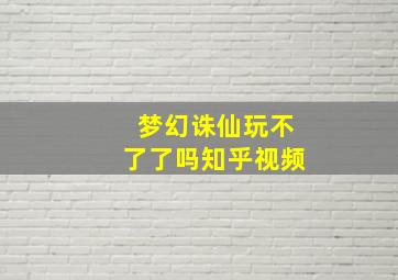 梦幻诛仙玩不了了吗知乎视频