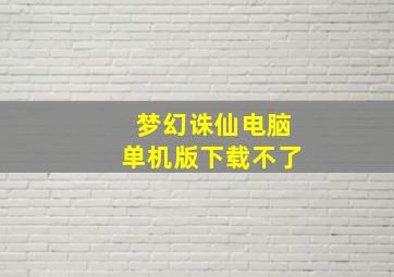 梦幻诛仙电脑单机版下载不了