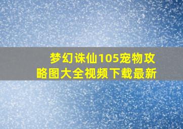 梦幻诛仙105宠物攻略图大全视频下载最新