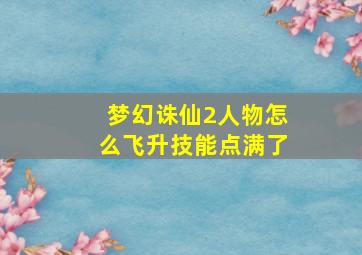 梦幻诛仙2人物怎么飞升技能点满了